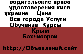 водительские права удостоверения киев украина  › Цена ­ 12 000 - Все города Услуги » Обучение. Курсы   . Крым,Бахчисарай